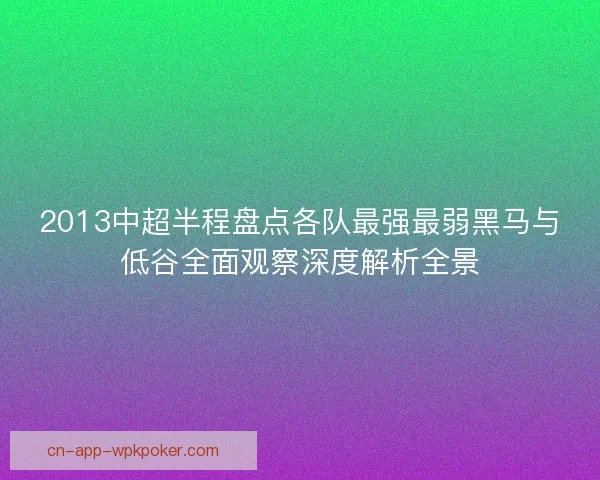 2013中超半程盘点各队最强最弱黑马与低谷全面观察深度解析全景