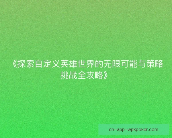 《探索自定义英雄世界的无限可能与策略挑战全攻略》