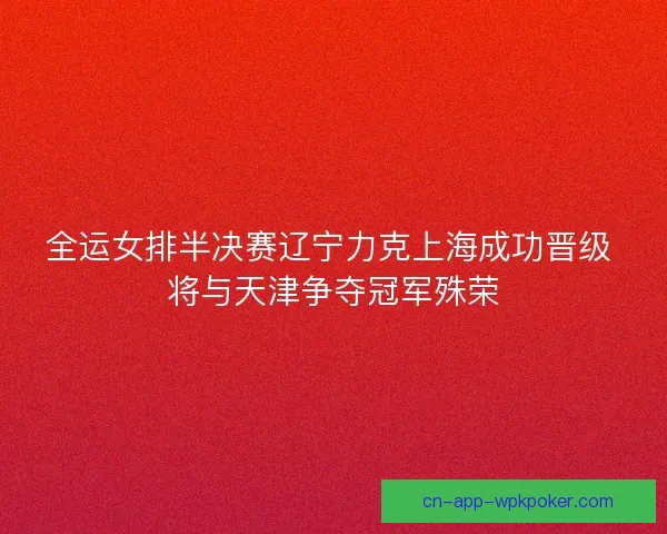 全运女排半决赛辽宁力克上海成功晋级 将与天津争夺冠军殊荣