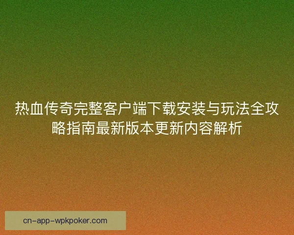 热血传奇完整客户端下载安装与玩法全攻略指南最新版本更新内容解析