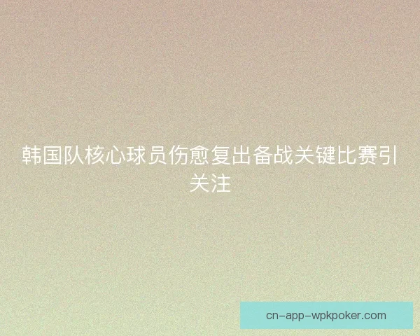 韩国队核心球员伤愈复出备战关键比赛引关注