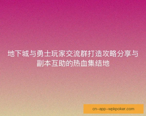 地下城与勇士玩家交流群打造攻略分享与副本互助的热血集结地