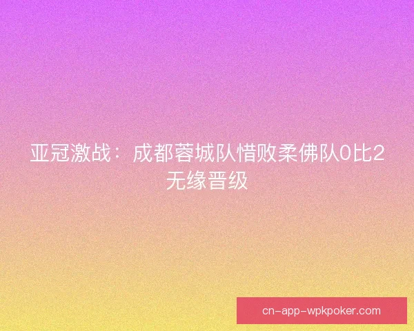 亚冠激战：成都蓉城队惜败柔佛队0比2无缘晋级