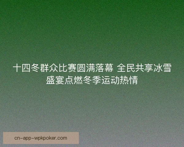 十四冬群众比赛圆满落幕 全民共享冰雪盛宴点燃冬季运动热情