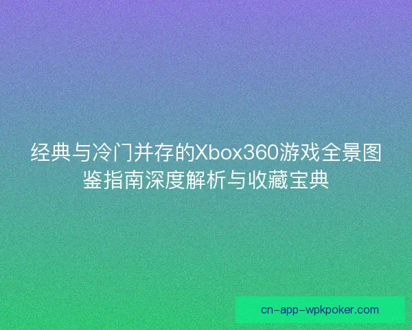 经典与冷门并存的Xbox360游戏全景图鉴指南深度解析与收藏宝典