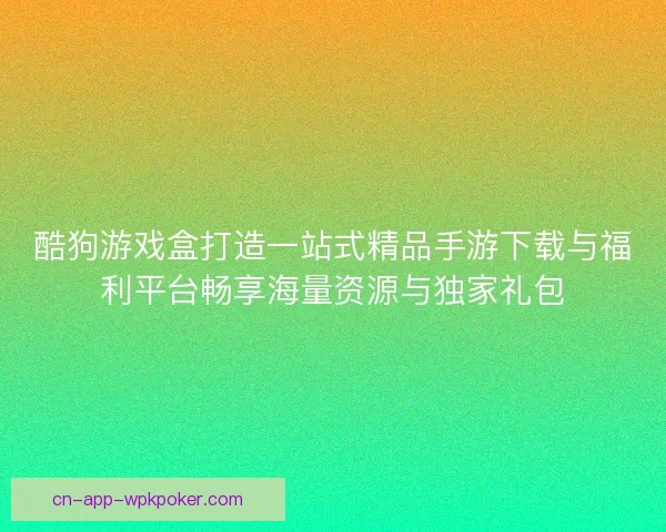 酷狗游戏盒打造一站式精品手游下载与福利平台畅享海量资源与独家礼包